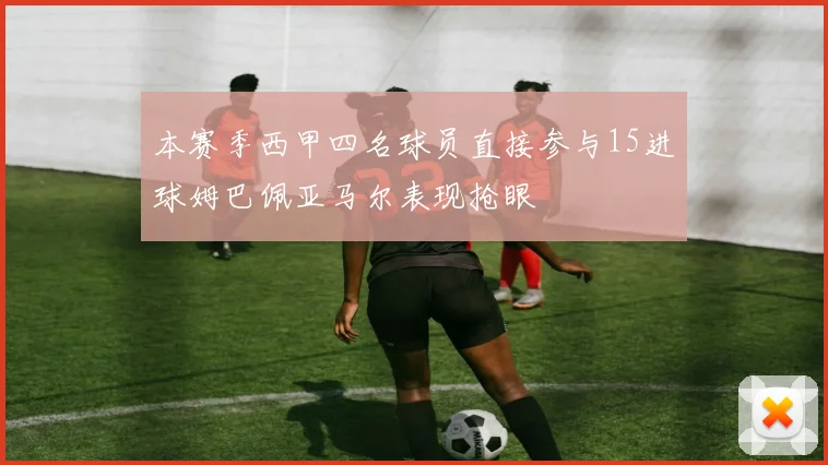 本赛季西甲四名球员直接参与15进球姆巴佩亚马尔表现抢眼