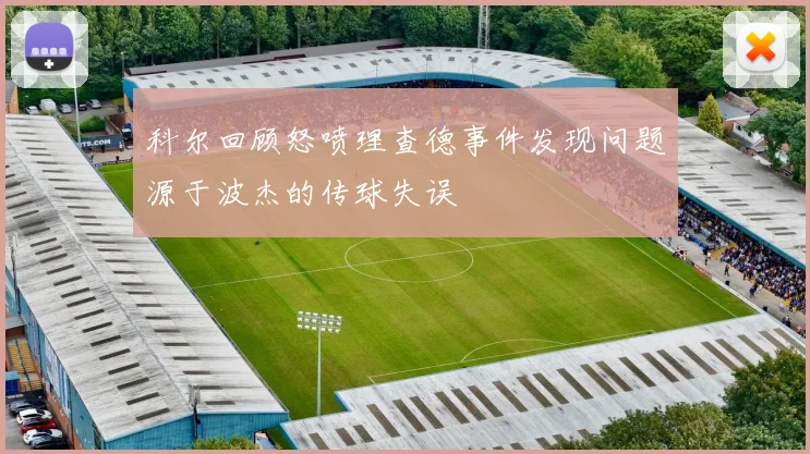 科尔回顾怒喷理查德事件发现问题源于波杰的传球失误