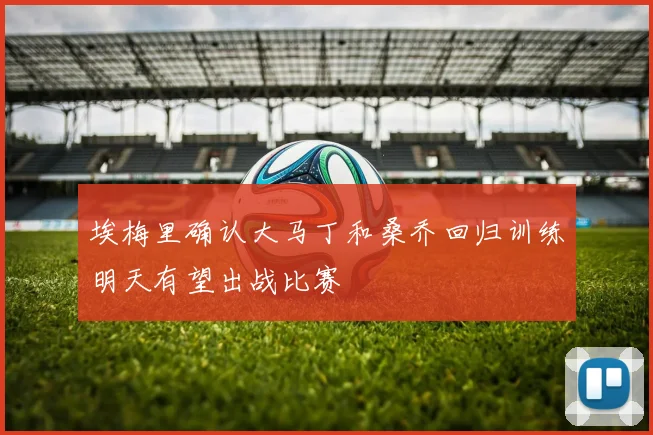 埃梅里确认大马丁和桑乔回归训练明天有望出战比赛