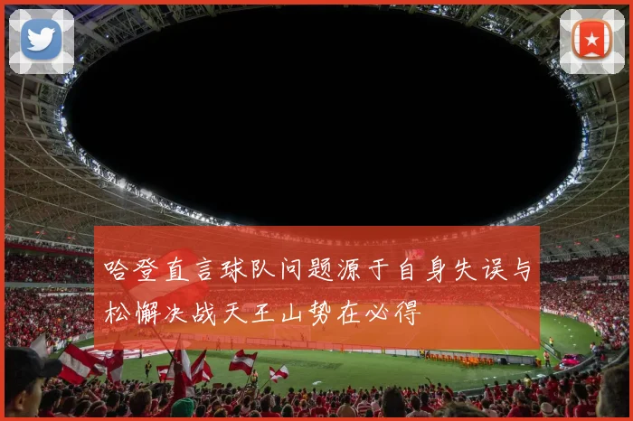 哈登直言球队问题源于自身失误与松懈决战天王山势在必得