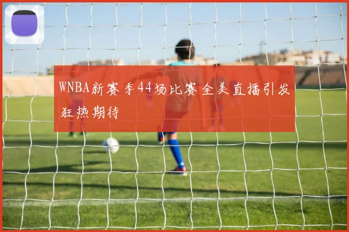 WNBA新赛季44场比赛全美直播引发狂热期待