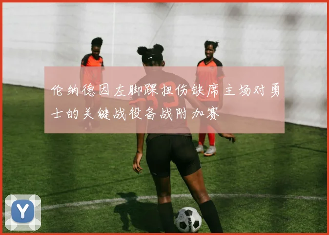 伦纳德因左脚踝扭伤缺席主场对勇士的关键战役备战附加赛