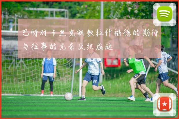 巴特对卡里克执教拉什福德的期待与往事的无奈交织成谜