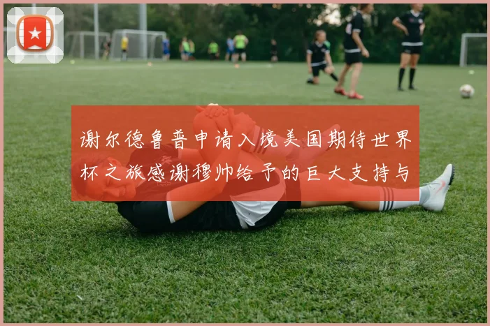 谢尔德鲁普申请入境美国期待世界杯之旅感谢穆帅给予的巨大支持与帮助