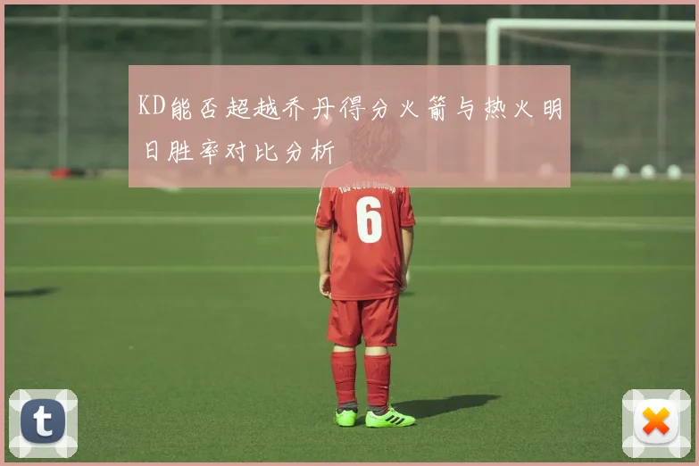 KD能否超越乔丹得分火箭与热火明日胜率对比分析