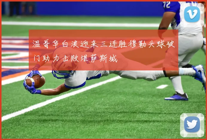 温哥华白浪迎来三连胜穆勒头球破门助力击败堪萨斯城