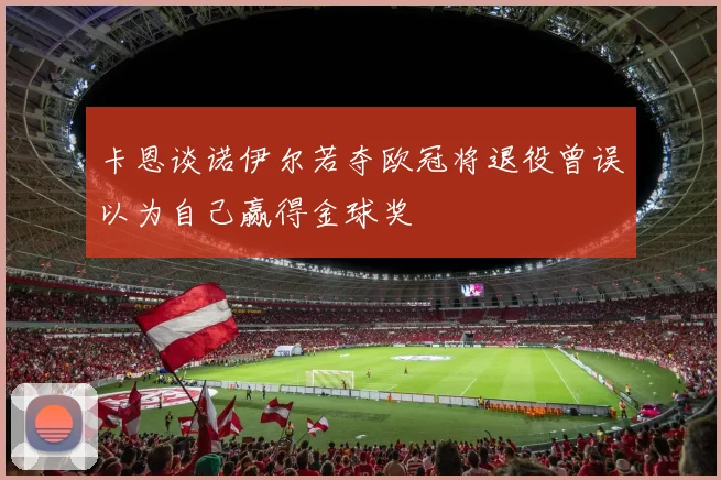 卡恩谈诺伊尔若夺欧冠将退役曾误以为自己赢得金球奖