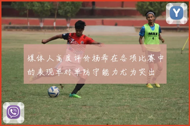媒体人高度评价杨希在各项比赛中的表现单对单防守能力尤为突出