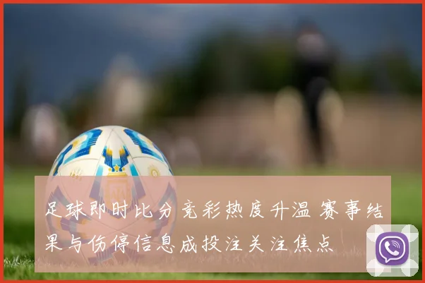 足球即时比分竞彩热度升温 赛事结果与伤停信息成投注关注焦点