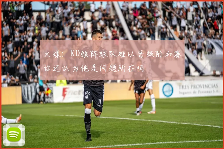 火媒：KD缺阵球队难以晋级附加赛你还认为他是问题所在吗
